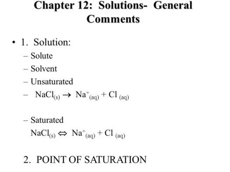 Chapter 12: Solutions- General Comments 1. Solution: –Solute –Solvent –Unsaturated – NaCl (s)  Na + (aq) + Cl (aq) –Saturated NaCl (s)  Na + (aq) + Cl.