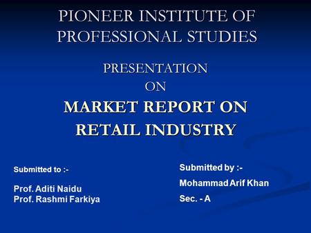 PIONEER INSTITUTE OF PROFESSIONAL STUDIES PRESENTATIONON MARKET REPORT ON RETAIL INDUSTRY Submitted to :- Prof. Aditi Naidu Prof. Rashmi Farkiya Submitted.