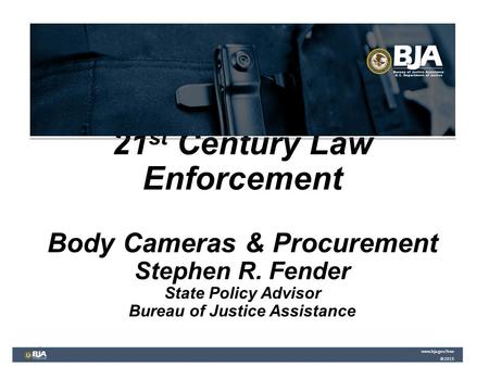 21 st Century Law Enforcement Body Cameras & Procurement Stephen R. Fender State Policy Advisor Bureau of Justice Assistance www.bja.gov/bwc ©2015 www.bja.gov/bwc.