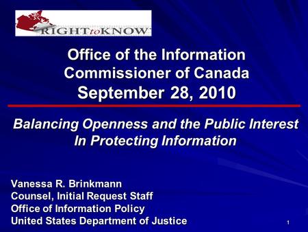 1 Office of the Information Commissioner of Canada September 28, 2010 Balancing Openness and the Public Interest In Protecting Information Vanessa R. Brinkmann.