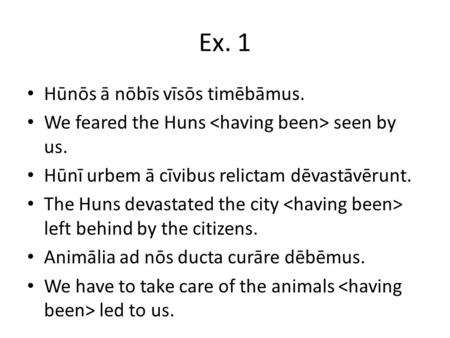 Ex. 1 Hūnōs ā nōbīs vīsōs timēbāmus. We feared the Huns seen by us. Hūnī urbem ā cīvibus relictam dēvastāvērunt. The Huns devastated the city left behind.