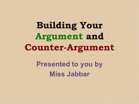 Building Your Argument and Counter-Argument Presented to you by Miss Jabbar.