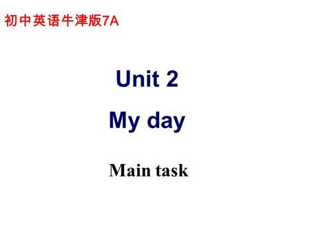 初中英语牛津版 7A Unit 2 My day Main task. Get up Eat breakfast Go to school Have assembly Have lessons Eat lunch Do after-school activities Go home Do homework.