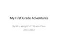 My First Grade Adventures By Mrs. Wright’s 1 st Grade Class 2011-2012.