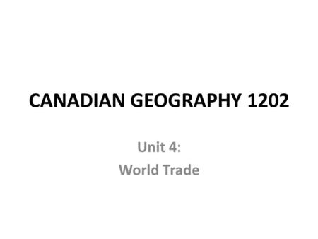 CANADIAN GEOGRAPHY 1202 Unit 4: World Trade. What is TRADE? Why do countries do it?