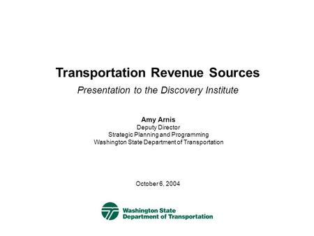 Transportation Revenue Sources Presentation to the Discovery Institute October 6, 2004 Amy Arnis Deputy Director Strategic Planning and Programming Washington.