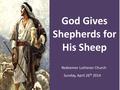 God Gives Shepherds for His Sheep Redeemer Lutheran Church Sunday, April 26 th 2014.