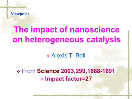 The impact of nanoscience on heterogeneous catalysis  Alexis T. Bell  From Science 2003,299,1688-1691  Impact factor=27 Viewpoint.