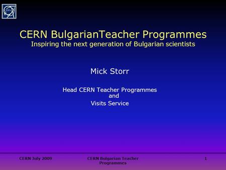 CERN July 2009CERN Bulgarian Teacher Programmes 1 CERN BulgarianTeacher Programmes Inspiring the next generation of Bulgarian scientists Mick Storr Head.