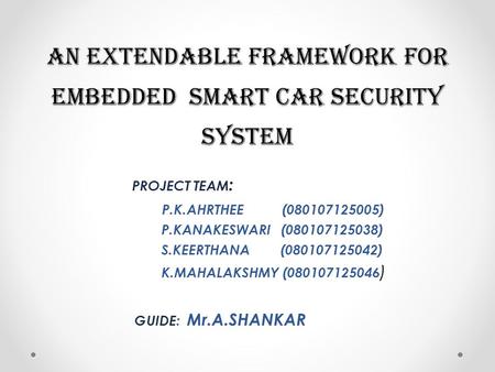 An EXTENDABLE FRAMEWORK FOR EMBEDDED SMART CAR SECURITY SYSTEM PROJECT TEAM : P.K.AHRTHEE (080107125005) P.KANAKESWARI (080107125038) S.KEERTHANA (080107125042)