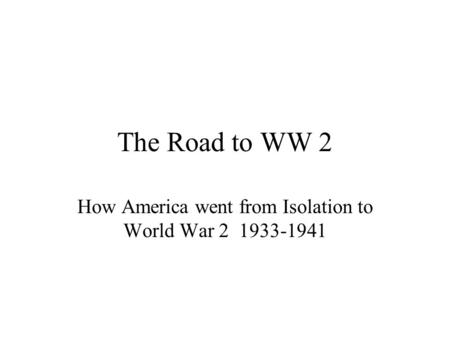 The Road to WW 2 How America went from Isolation to World War 2 1933-1941.