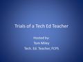 Trials of a Tech Ed Teacher Hosted by: Tom Miley Tech. Ed. Teacher, FCPS.