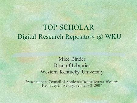 TOP SCHOLAR Digital Research WKU Mike Binder Dean of Libraries Western Kentucky University Presentation at Council of Academic Deans Retreat,