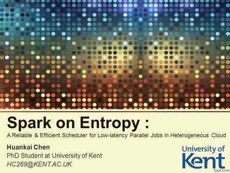 Spark on Entropy : A Reliable & Efficient Scheduler for Low-latency Parallel Jobs in Heterogeneous Cloud Huankai Chen PhD Student at University of Kent.