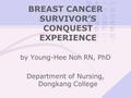 BREAST CANCER SURVIVOR’S CONQUEST EXPERIENCE by Young-Hee Noh RN, PhD Department of Nursing, Dongkang College.