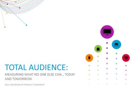 MEASURING WHAT NO ONE ELSE CAN… TODAY AND TOMORROW TOTAL AUDIENCE: KELLY ABCARIAN SVP PRODUCT LEADERSHIP.