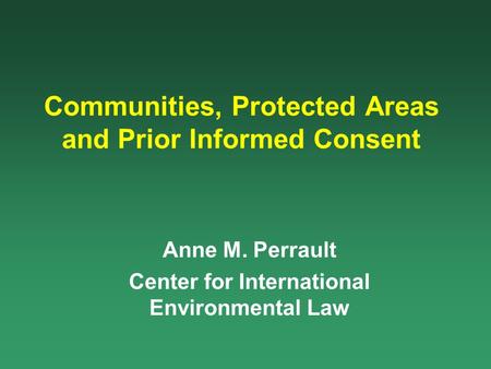 Communities, Protected Areas and Prior Informed Consent Anne M. Perrault Center for International Environmental Law.