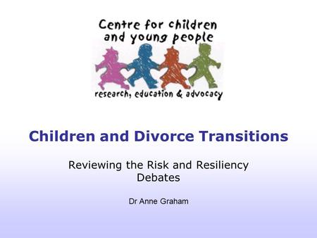 Children and Divorce Transitions Reviewing the Risk and Resiliency Debates Dr Anne Graham.