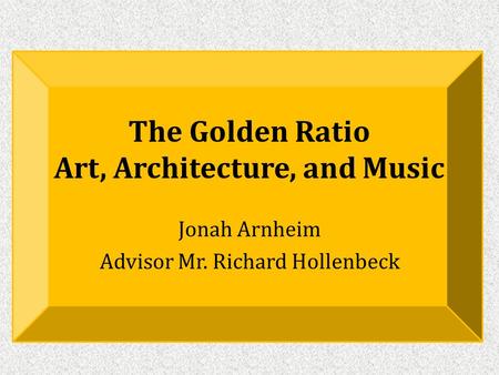 The Golden Ratio Art, Architecture, and Music Jonah Arnheim Advisor Mr. Richard Hollenbeck.