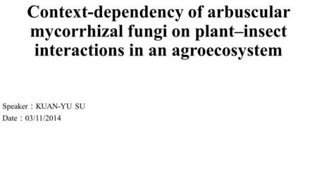 Context-dependency of arbuscular mycorrhizal fungi on plant–insect interactions in an agroecosystem Speaker ： KUAN-YU SU Date ： 03/11/2014.