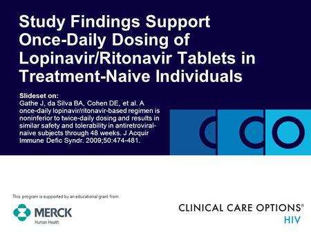 Slideset on: Gathe J, da Silva BA, Cohen DE, et al. A once-daily lopinavir/ritonavir-based regimen is noninferior to twice-daily dosing and results in.