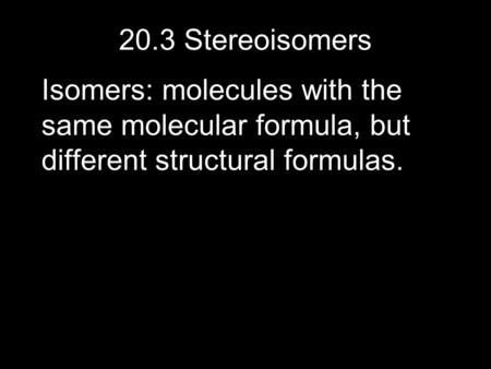 20.3 Stereoisomers Isomers: molecules with the same molecular formula, but different structural formulas.