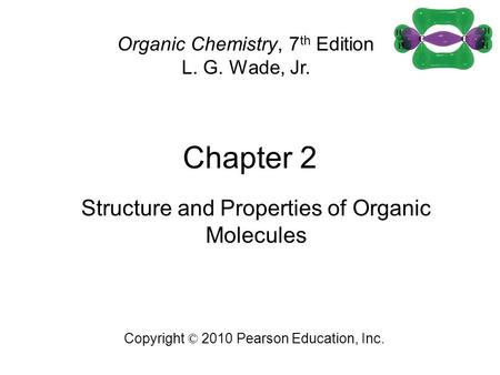 Chapter 2 Copyright © 2010 Pearson Education, Inc. Organic Chemistry, 7 th Edition L. G. Wade, Jr. Structure and Properties of Organic Molecules.