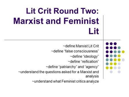 Lit Crit Round Two: Marxist and Feminist Lit ~define Marxist Lit Crit ~define “false consciousness” ~define “ideology” ~define “reification” ~define “patriarchy”