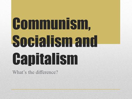 Communism, Socialism and Capitalism What’s the difference?