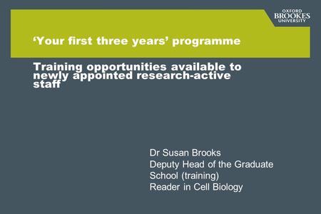 ‘Your first three years’ programme Training opportunities available to newly appointed research-active staff Dr Susan Brooks Deputy Head of the Graduate.