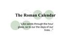 The Roman Calendar “Like sands through the hour glass, so to our the days of our lives…”