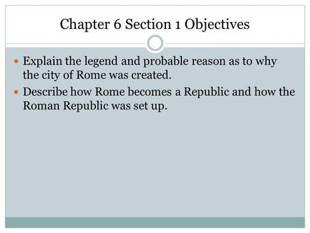 Chapter 6 Section 1 Objectives Explain the legend and probable reason as to why the city of Rome was created. Describe how Rome becomes a Republic and.