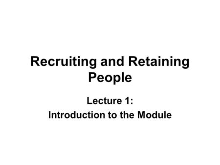 Recruiting and Retaining People Lecture 1: Introduction to the Module.