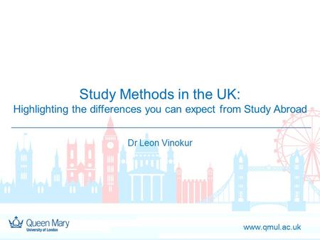 Www.qmul.ac.uk Study Methods in the UK: Highlighting the differences you can expect from Study Abroad Dr Leon Vinokur.