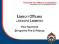 The Chief Fire Officers’ Association The professional voice of the UK fire and rescue service Liaison Officers Lessons Learned Paul Raymond Shropshire.