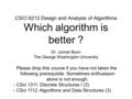 CSCI 6212 Design and Analysis of Algorithms Which algorithm is better ? Dr. Juman Byun The George Washington University Please drop this course if you.