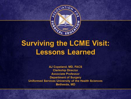 Surviving the LCME Visit: Lessons Learned AJ Copeland, MD, FACS Clerkship Director Associate Professor Department of Surgery Uniformed Services University.