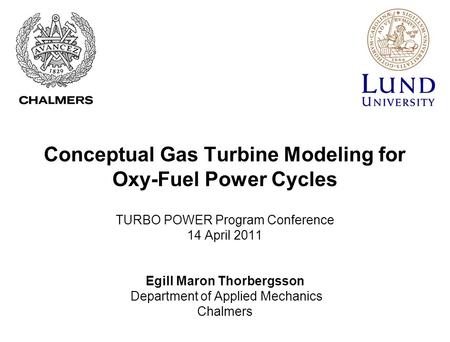 Conceptual Gas Turbine Modeling for Oxy-Fuel Power Cycles TURBO POWER Program Conference 14 April 2011 Egill Maron Thorbergsson Department of Applied Mechanics.