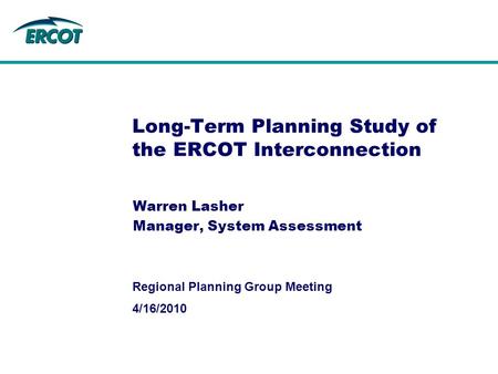 4/16/2010 Regional Planning Group Meeting Long-Term Planning Study of the ERCOT Interconnection Warren Lasher Manager, System Assessment.