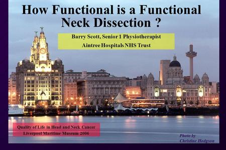 How Functional is a Functional Neck Dissection ? Photo by Christine Hodgson Barry Scott, Senior 1 Physiotherapist Aintree Hospitals NHS Trust Quality of.