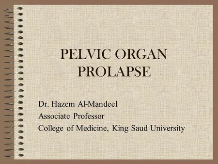 PELVIC ORGAN PROLAPSE Dr. Hazem Al-Mandeel Associate Professor