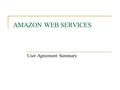 AMAZON WEB SERVICES User Agreement Summary. The Services Free Services: These are the services we intend on using. They are collectively called the Amazon.