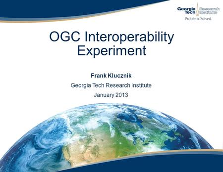 OGC Interoperability Experiment Frank Klucznik Georgia Tech Research Institute January 2013.