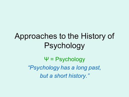 Approaches to the History of Psychology Ψ = Psychology “Psychology has a long past, but a short history.”