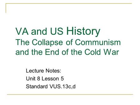 VA and US History The Collapse of Communism and the End of the Cold War Lecture Notes: Unit 8 Lesson 5 Standard VUS.13c,d.