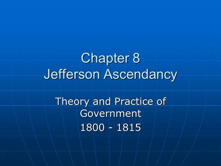 Chapter 8 Jefferson Ascendancy Theory and Practice of Government 1800 - 1815.