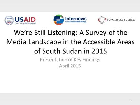 1 We’re Still Listening: A Survey of the Media Landscape in the Accessible Areas of South Sudan in 2015 Presentation of Key Findings April 2015.