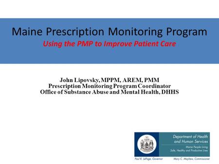 Maine Prescription Monitoring Program Using the PMP to Improve Patient Care John Lipovsky, MPPM, AREM, PMM Prescription Monitoring Program Coordinator.