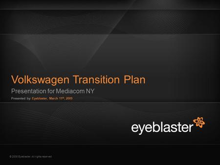 © 2008 Eyeblaster. All rights reserved Presentation for Mediacom NY Presented by: Eyeblaster, March 11 th, 2009 Volkswagen Transition Plan EB Orange 246/137/51.