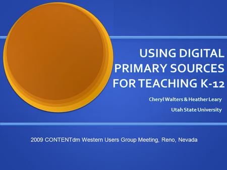 USING DIGITAL PRIMARY SOURCES FOR TEACHING K-12 Cheryl Walters & Heather Leary Utah State University 2009 CONTENTdm Western Users Group Meeting, Reno,